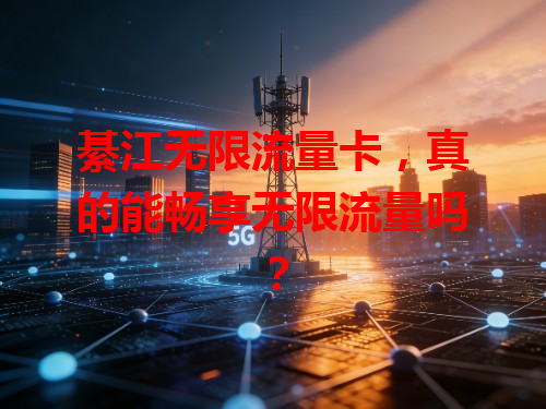 綦江无限流量卡，真的能畅享无限流量吗？