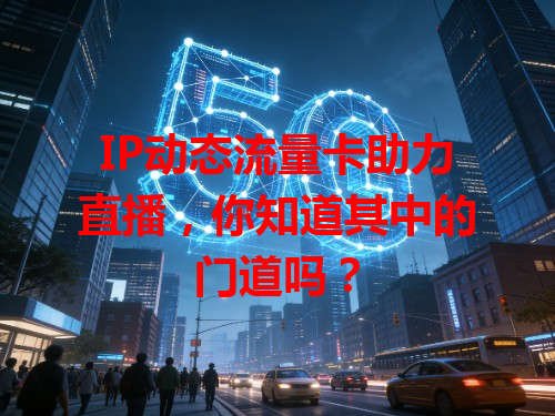 IP动态流量卡助力直播，你知道其中的门道吗？