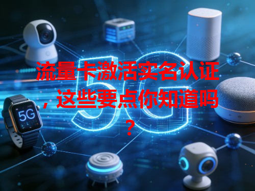 流量卡激活实名认证，这些要点你知道吗？