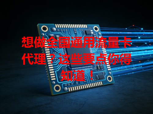 想做全国通用流量卡代理？这些要点你得知道！