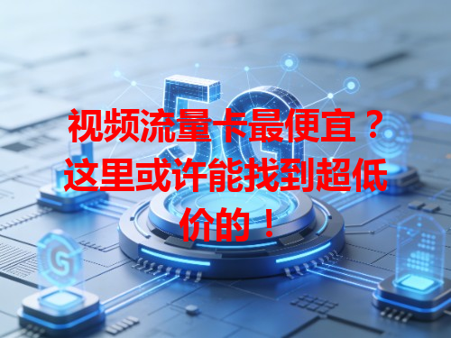 视频流量卡最便宜？这里或许能找到超低价的！