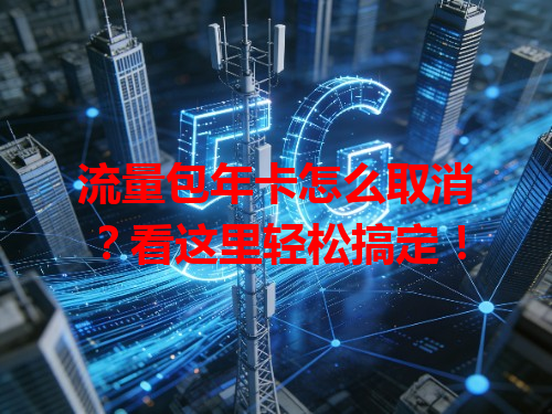 流量包年卡怎么取消？看这里轻松搞定！