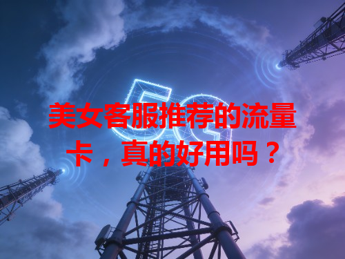 美女客服推荐的流量卡，真的好用吗？