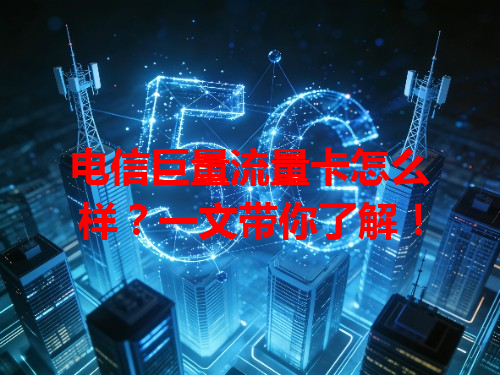 电信巨量流量卡怎么样？一文带你了解！
