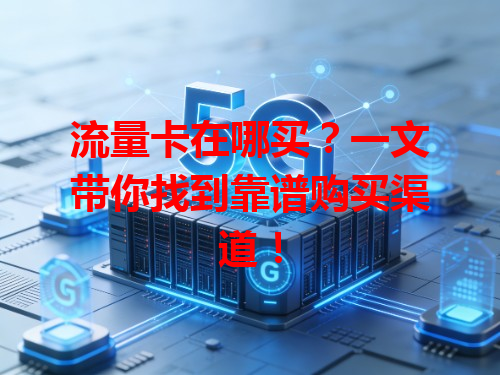 流量卡在哪买？一文带你找到靠谱购买渠道！