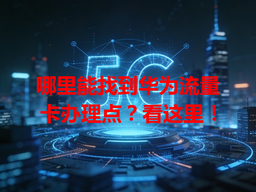 哪里能找到华为流量卡办理点？看这里！
