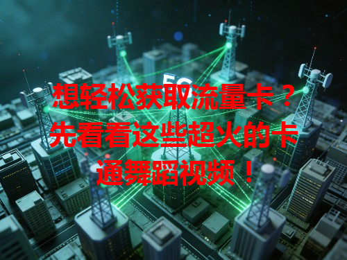 想轻松获取流量卡？先看看这些超火的卡通舞蹈视频！