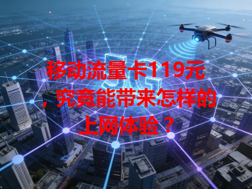 移动流量卡119元，究竟能带来怎样的上网体验？