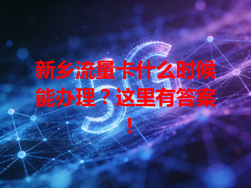 新乡流量卡什么时候能办理？这里有答案！