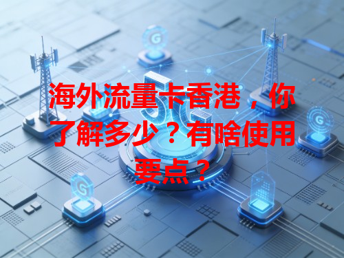 海外流量卡香港，你了解多少？有啥使用要点？