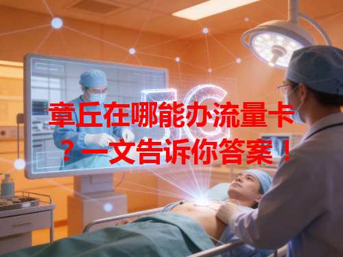 章丘在哪能办流量卡？一文告诉你答案！