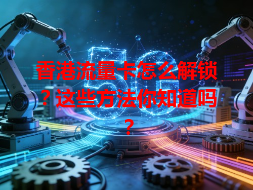 香港流量卡怎么解锁？这些方法你知道吗？