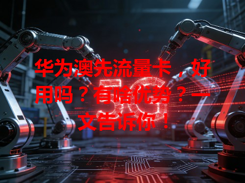 华为澳先流量卡，好用吗？有啥优势？一文告诉你！