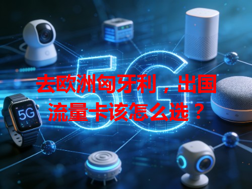 去欧洲匈牙利，出国流量卡该怎么选？