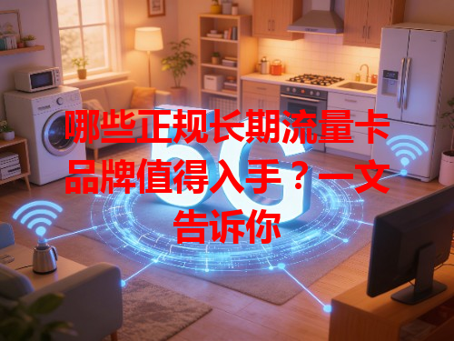 哪些正规长期流量卡品牌值得入手？一文告诉你
