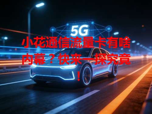 小花通信流量卡有啥内幕？快来一探究竟！