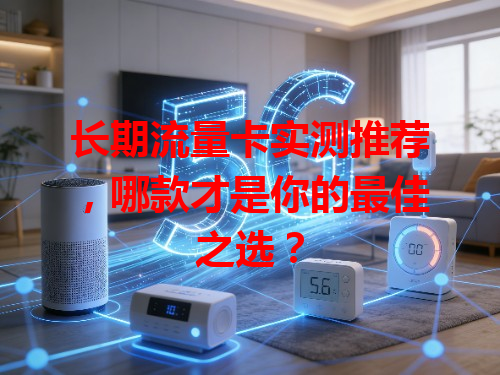 长期流量卡实测推荐，哪款才是你的最佳之选？