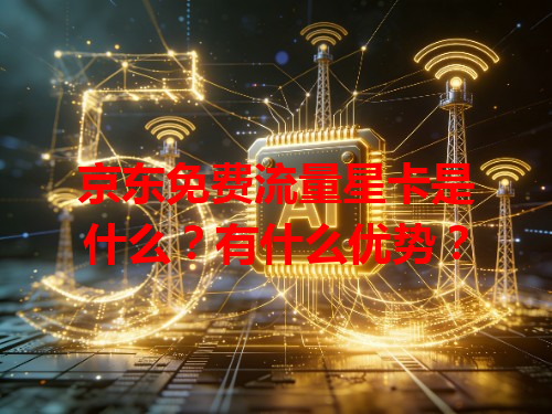 京东免费流量星卡是什么？有什么优势？