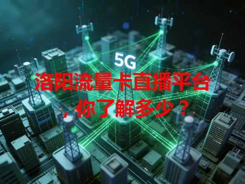 洛阳流量卡直播平台，你了解多少？