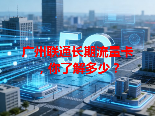广州联通长期流量卡，你了解多少？