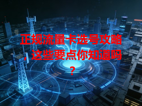 正规流量卡选号攻略，这些要点你知道吗？