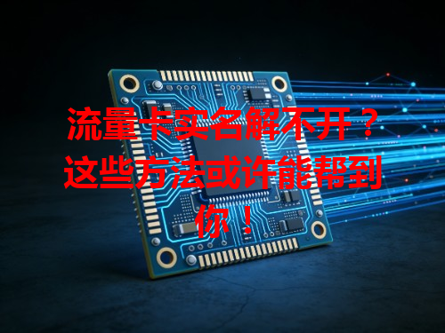 流量卡实名解不开？这些方法或许能帮到你！