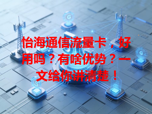怡海通信流量卡，好用吗？有啥优势？一文给你讲清楚！