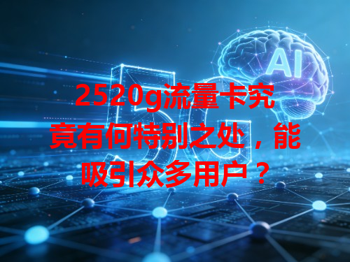 2520g流量卡究竟有何特别之处，能吸引众多用户？
