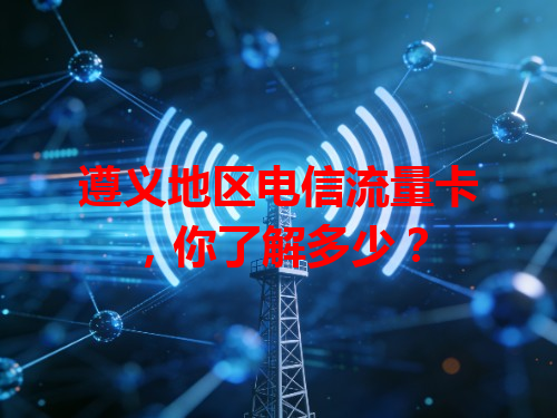 遵义地区电信流量卡，你了解多少？