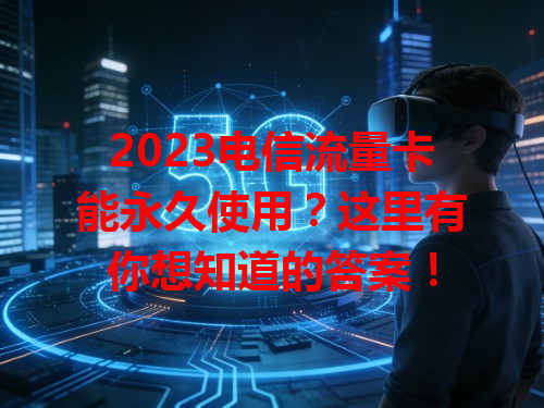2023电信流量卡能永久使用？这里有你想知道的答案！
