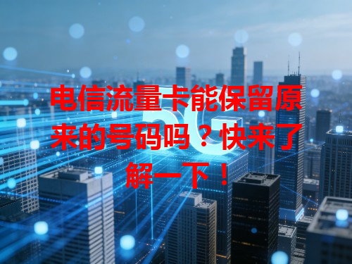 电信流量卡能保留原来的号码吗？快来了解一下！