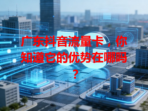 广东抖音流量卡，你知道它的优势在哪吗？
