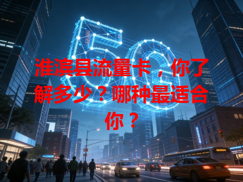 淮滨县流量卡，你了解多少？哪种最适合你？