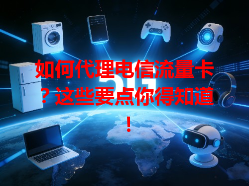 如何代理电信流量卡？这些要点你得知道！