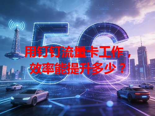 用钉钉流量卡工作，效率能提升多少？