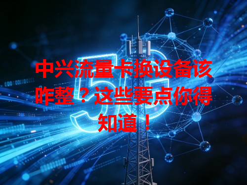 中兴流量卡换设备该咋整？这些要点你得知道！