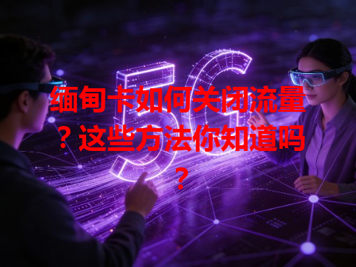 缅甸卡如何关闭流量？这些方法你知道吗？