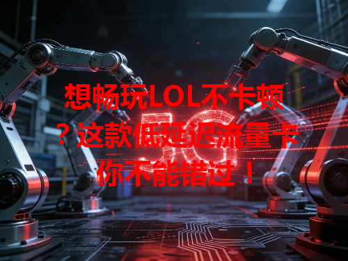 想畅玩LOL不卡顿？这款低延迟流量卡你不能错过！