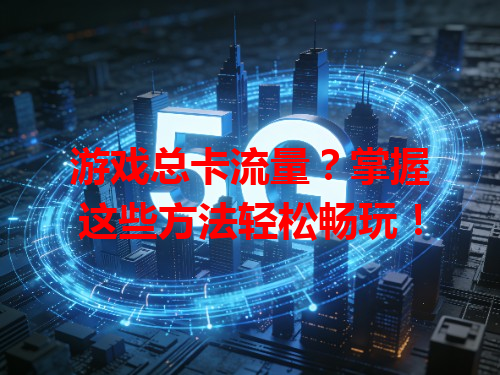 游戏总卡流量？掌握这些方法轻松畅玩！