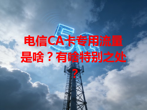 电信CA卡专用流量是啥？有啥特别之处？