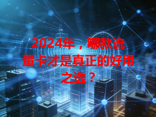 2024年，哪款流量卡才是真正的好用之选？