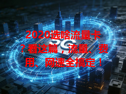 2020选啥流量卡？看这篇，流量、费用、网速全搞定！
