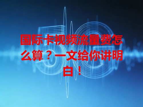 国际卡视频流量费怎么算？一文给你讲明白！