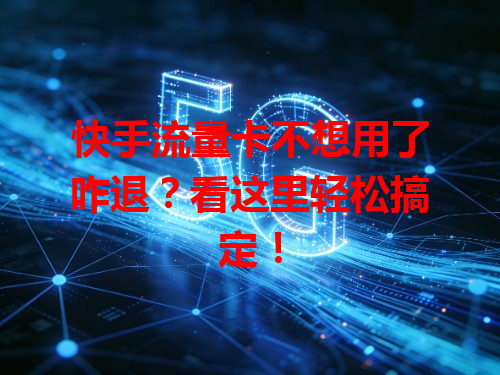快手流量卡不想用了咋退？看这里轻松搞定！