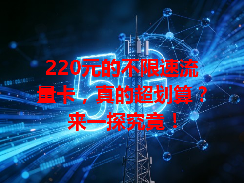220元的不限速流量卡，真的超划算？来一探究竟！