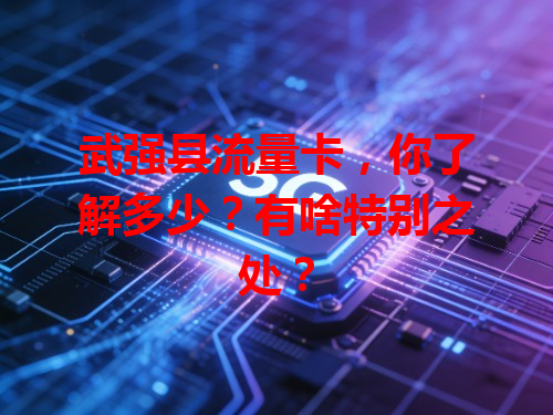 武强县流量卡，你了解多少？有啥特别之处？