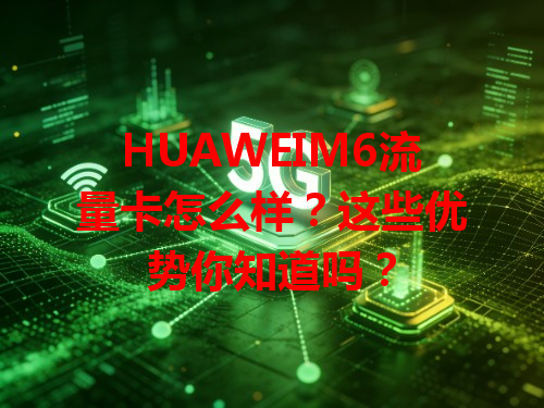 HUAWEIM6流量卡怎么样？这些优势你知道吗？