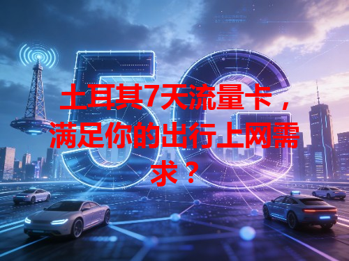 土耳其7天流量卡，满足你的出行上网需求？