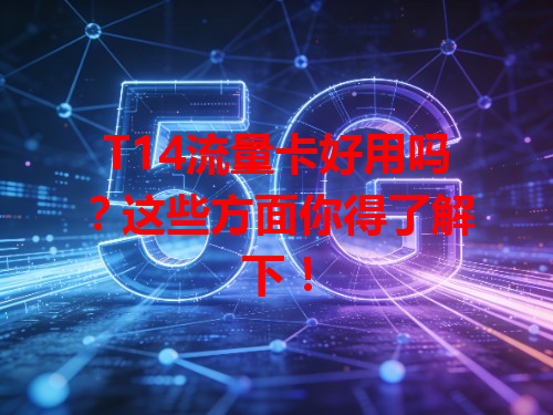 T14流量卡好用吗？这些方面你得了解下！