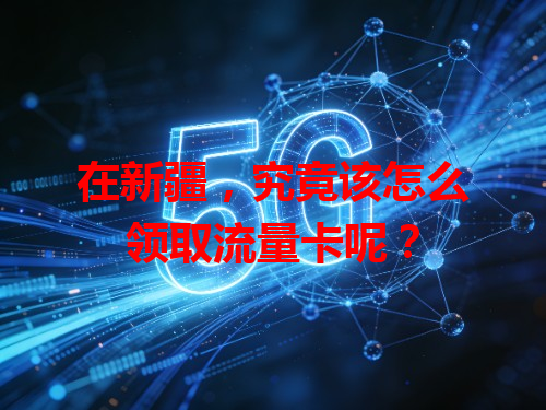在新疆,究竟该怎么领取流量卡呢?